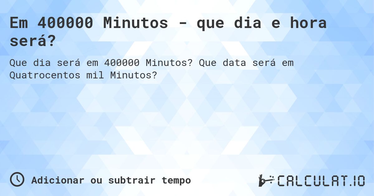 Em 400000 Minutos - que dia e hora será?. Que data será em Quatrocentos mil Minutos?