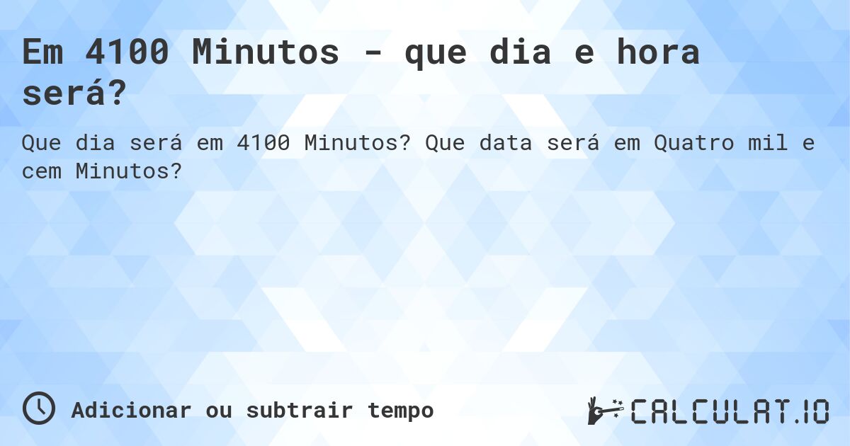 Em 4100 Minutos - que dia e hora será?. Que data será em Quatro mil e cem Minutos?