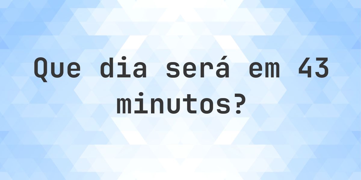 Em 43 minutos - que dia e hora será? - Calculatio