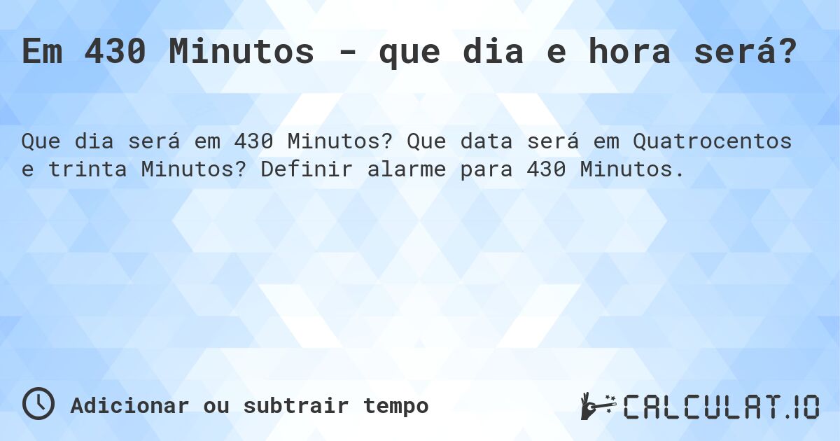 Em 430 Minutos - que dia e hora será?. Que data será em Quatrocentos e trinta Minutos? Definir alarme para 430 Minutos.