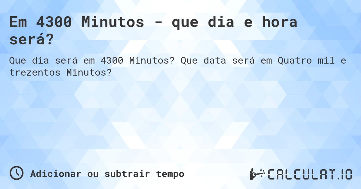 Em 4300 Minutos - que dia e hora será?. Que data será em Quatro mil e trezentos Minutos?