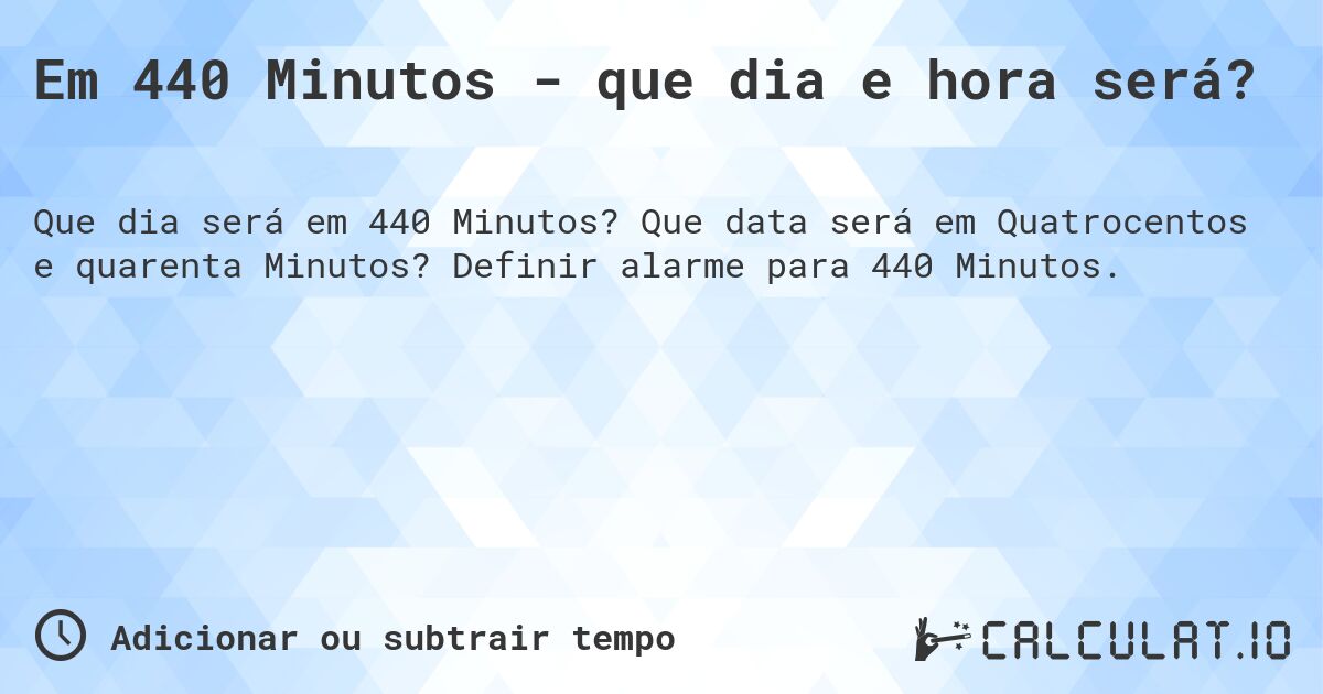 Em 440 Minutos - que dia e hora será?. Que data será em Quatrocentos e quarenta Minutos? Definir alarme para 440 Minutos.