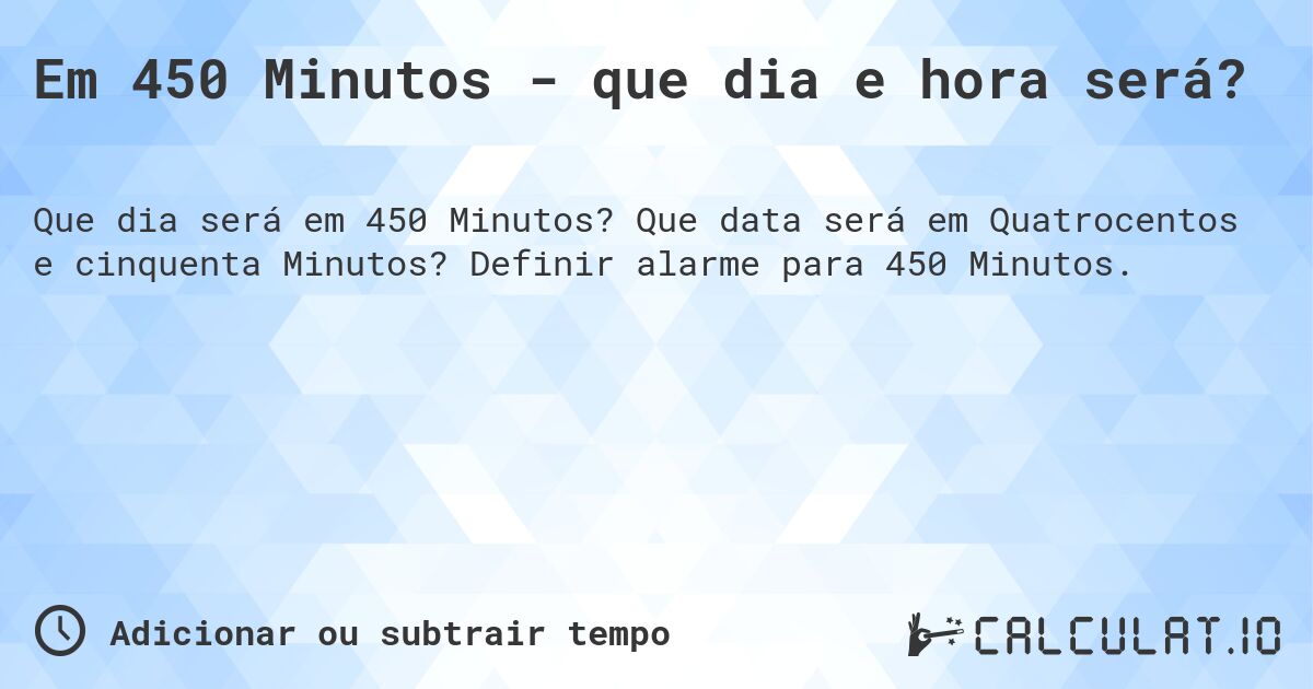 Em 450 Minutos - que dia e hora será?. Que data será em Quatrocentos e cinquenta Minutos? Definir alarme para 450 Minutos.