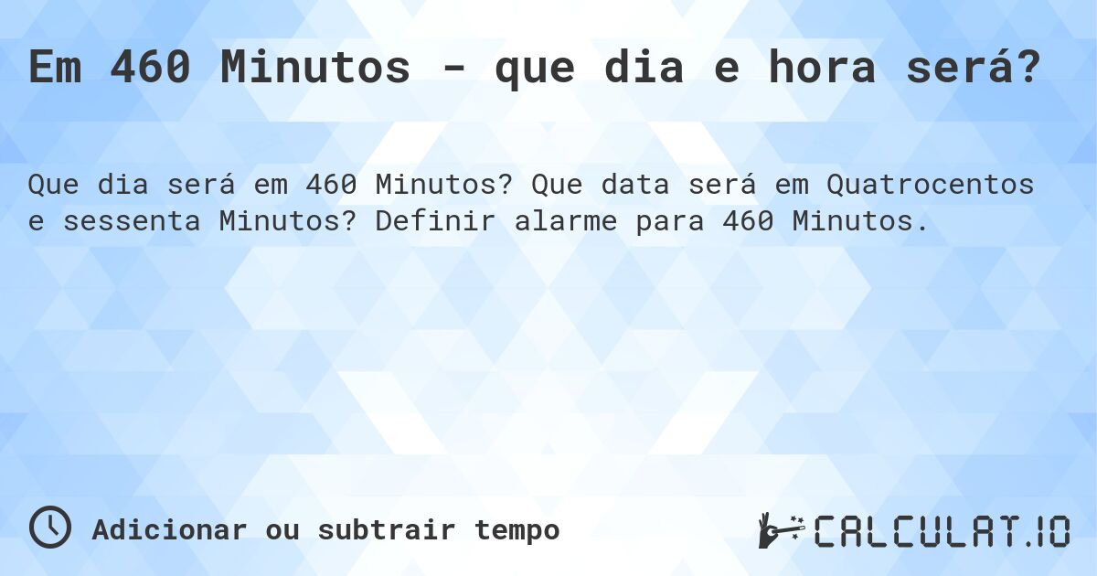 Em 460 Minutos - que dia e hora será?. Que data será em Quatrocentos e sessenta Minutos? Definir alarme para 460 Minutos.