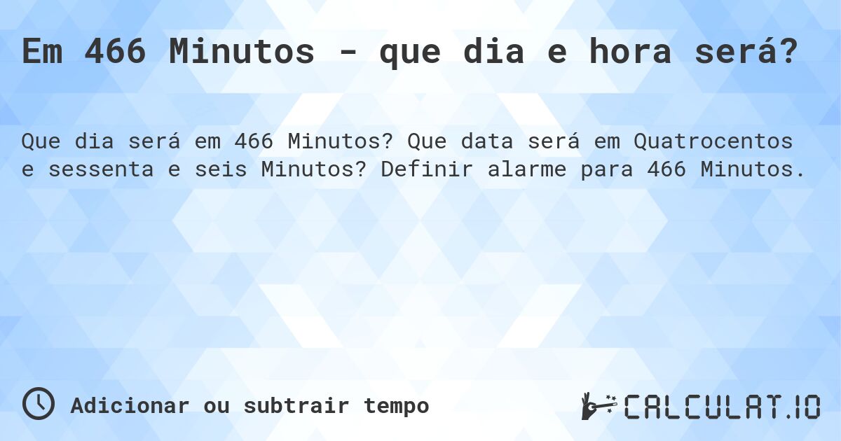 Em 466 Minutos - que dia e hora será?. Que data será em Quatrocentos e sessenta e seis Minutos? Definir alarme para 466 Minutos.