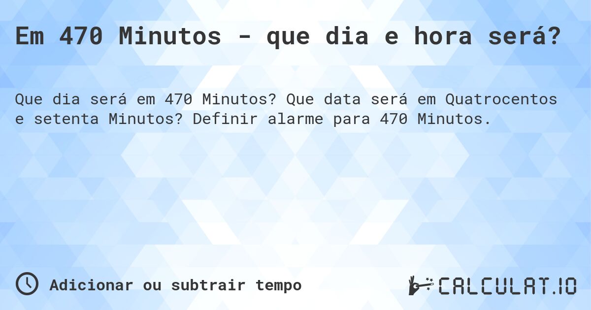 Em 470 Minutos - que dia e hora será?. Que data será em Quatrocentos e setenta Minutos? Definir alarme para 470 Minutos.