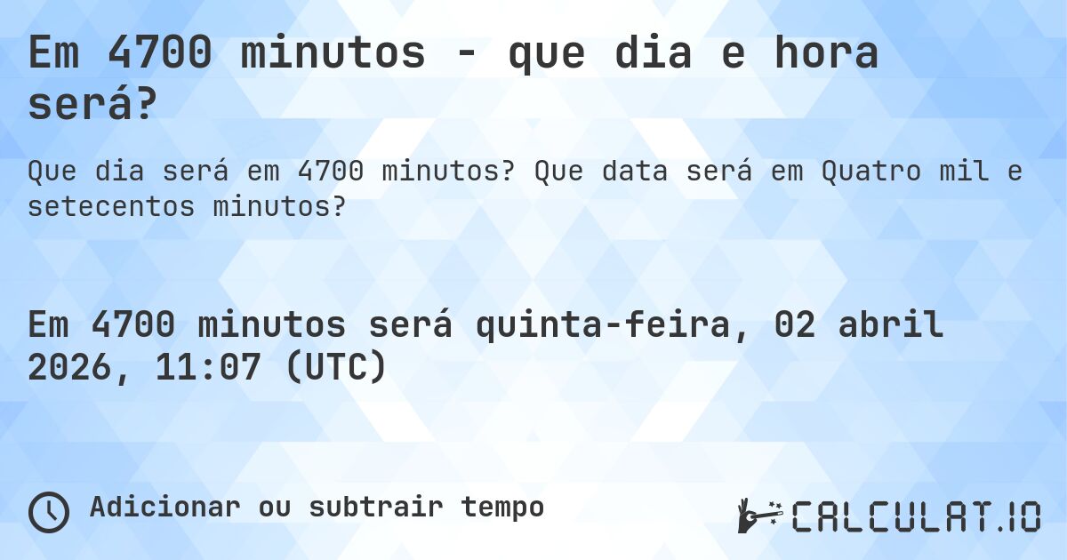 Em 4700 minutos - que dia e hora será?. Que data será em Quatro mil e setecentos minutos?