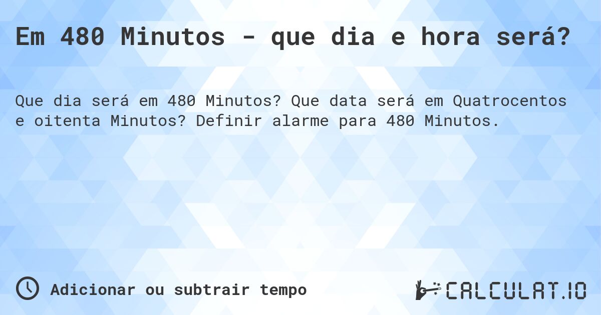 Em 480 Minutos - que dia e hora será?. Que data será em Quatrocentos e oitenta Minutos? Definir alarme para 480 Minutos.