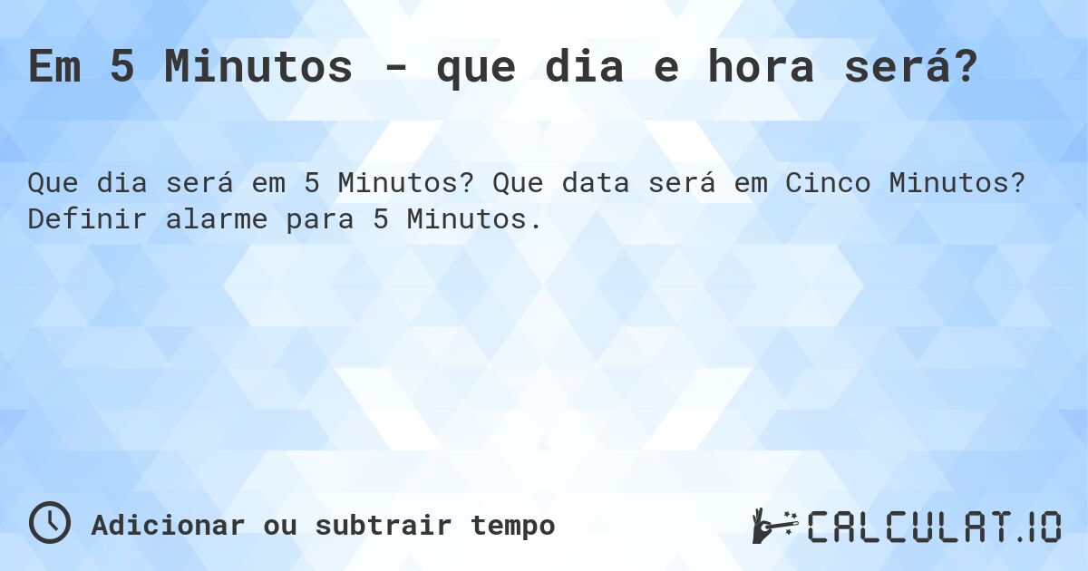 Em 5 Minutos - que dia e hora será?. Que data será em Cinco Minutos? Definir alarme para 5 Minutos.