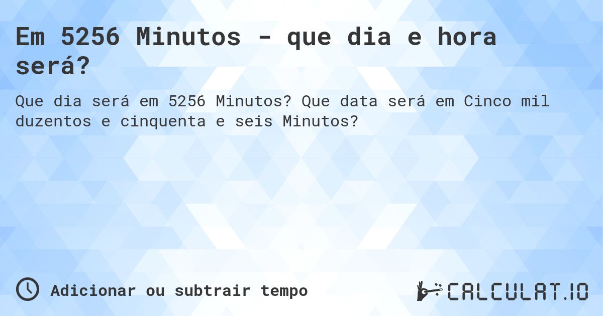 Em 5256 Minutos - que dia e hora será?. Que data será em Cinco mil duzentos e cinquenta e seis Minutos?