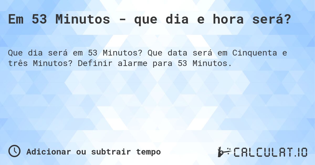 Em 53 Minutos - que dia e hora será?. Que data será em Cinquenta e três Minutos? Definir alarme para 53 Minutos.