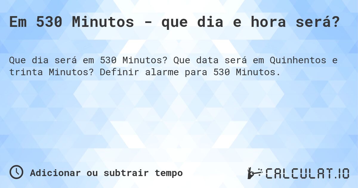 Em 530 Minutos - que dia e hora será?. Que data será em Quinhentos e trinta Minutos? Definir alarme para 530 Minutos.