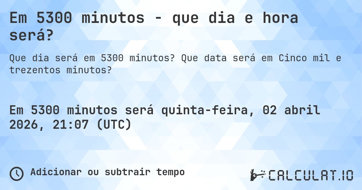 Em 5300 minutos - que dia e hora será?. Que data será em Cinco mil e trezentos minutos?