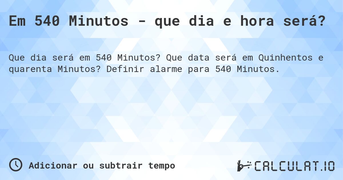 Em 540 Minutos - que dia e hora será?. Que data será em Quinhentos e quarenta Minutos? Definir alarme para 540 Minutos.