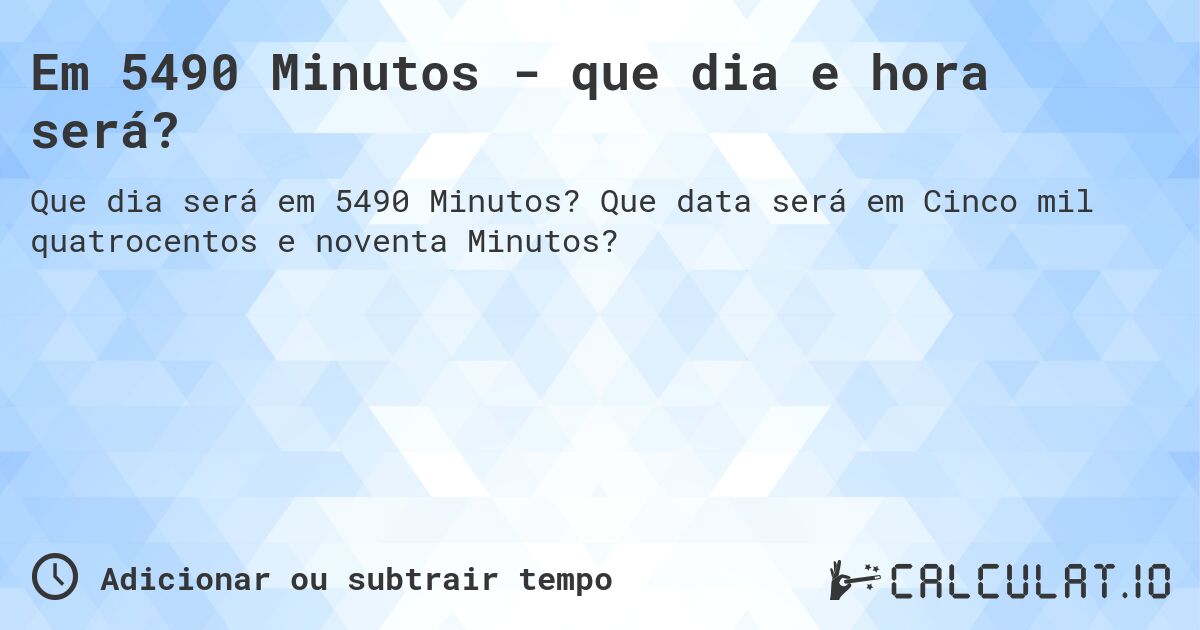 Em 5490 Minutos - que dia e hora será?. Que data será em Cinco mil quatrocentos e noventa Minutos?