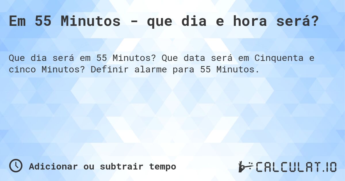 Em 55 Minutos - que dia e hora será?. Que data será em Cinquenta e cinco Minutos? Definir alarme para 55 Minutos.