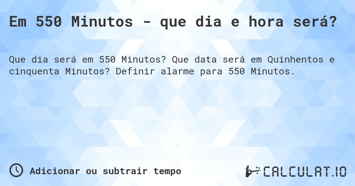 Em 550 Minutos - que dia e hora será?. Que data será em Quinhentos e cinquenta Minutos? Definir alarme para 550 Minutos.