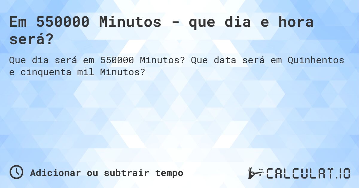 Em 550000 Minutos - que dia e hora será?. Que data será em Quinhentos e cinquenta mil Minutos?