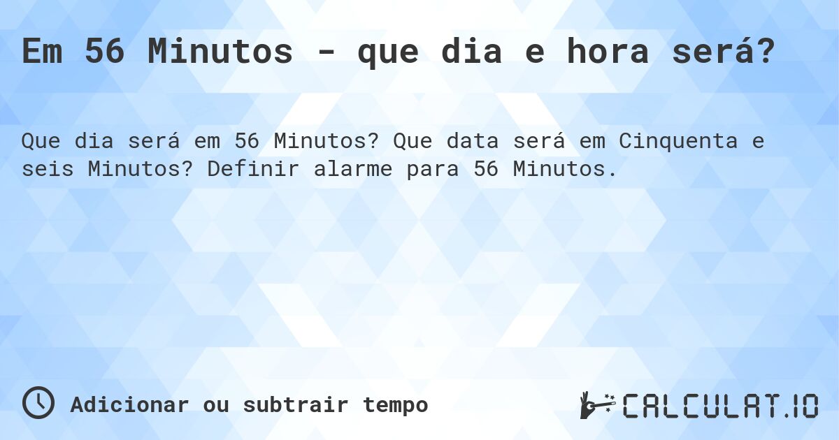 Em 56 Minutos - que dia e hora será?. Que data será em Cinquenta e seis Minutos? Definir alarme para 56 Minutos.