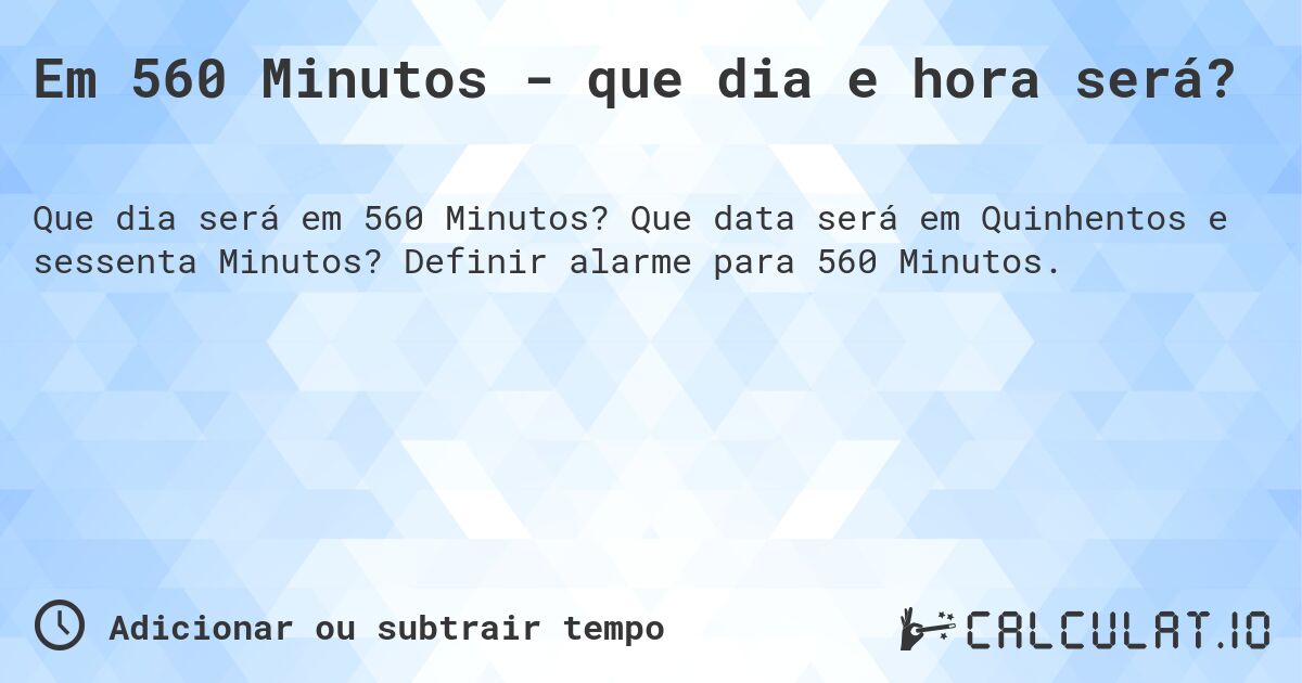 Em 560 Minutos - que dia e hora será?. Que data será em Quinhentos e sessenta Minutos? Definir alarme para 560 Minutos.