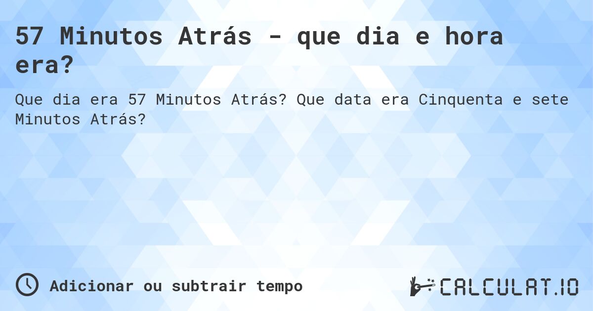 57 Minutos Atrás - que dia e hora era?. Que data era Cinquenta e sete Minutos Atrás?