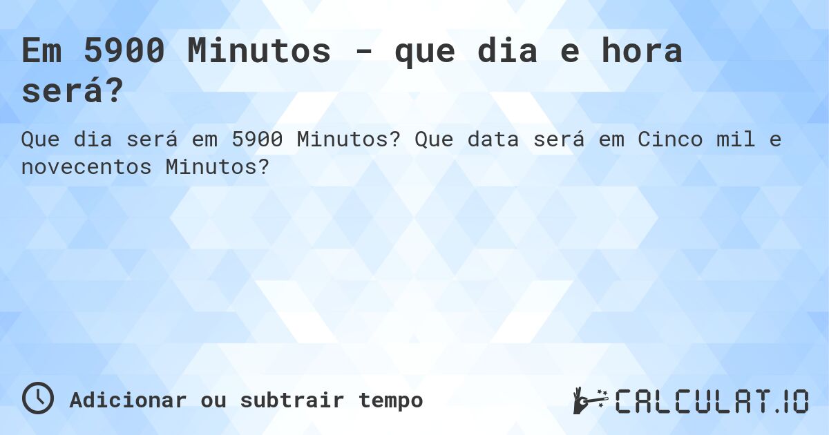 Em 5900 Minutos - que dia e hora será?. Que data será em Cinco mil e novecentos Minutos?