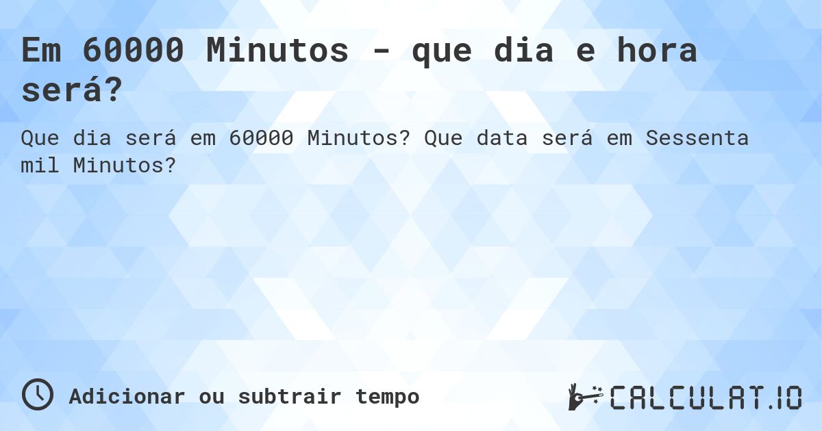 Em 60000 Minutos - que dia e hora será?. Que data será em Sessenta mil Minutos?