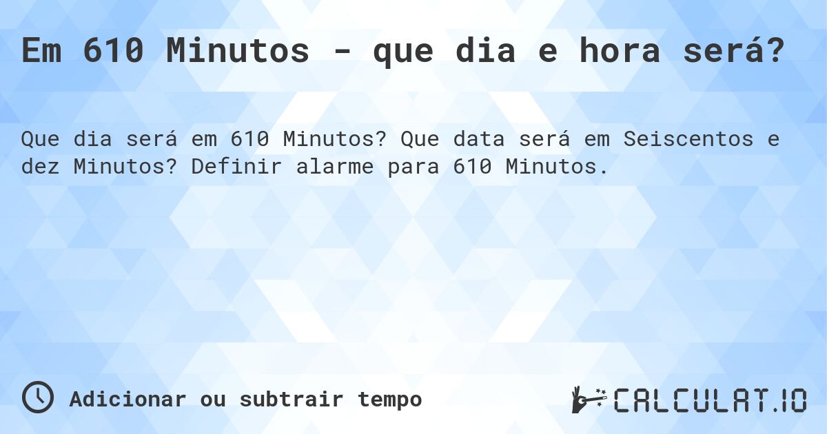 Em 610 Minutos - que dia e hora será?. Que data será em Seiscentos e dez Minutos? Definir alarme para 610 Minutos.