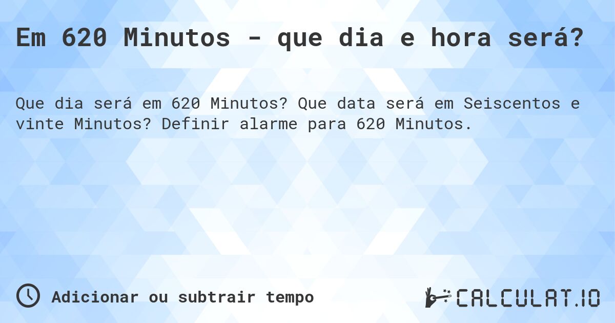 Em 620 Minutos - que dia e hora será?. Que data será em Seiscentos e vinte Minutos? Definir alarme para 620 Minutos.