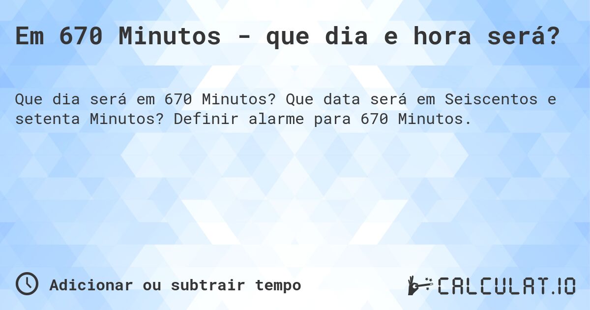 Em 670 Minutos - que dia e hora será?. Que data será em Seiscentos e setenta Minutos? Definir alarme para 670 Minutos.