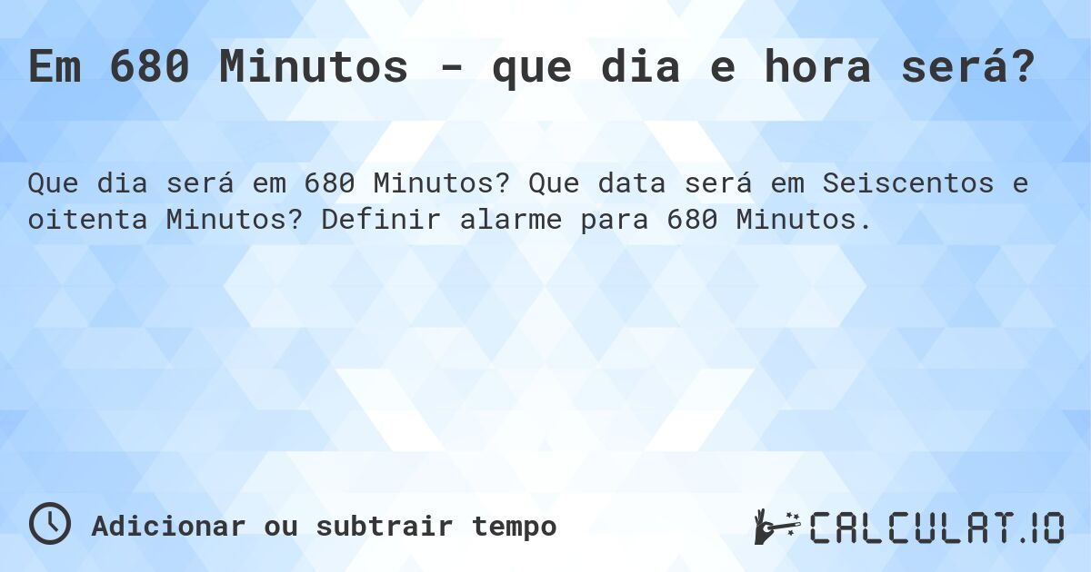 Em 680 Minutos - que dia e hora será?. Que data será em Seiscentos e oitenta Minutos? Definir alarme para 680 Minutos.