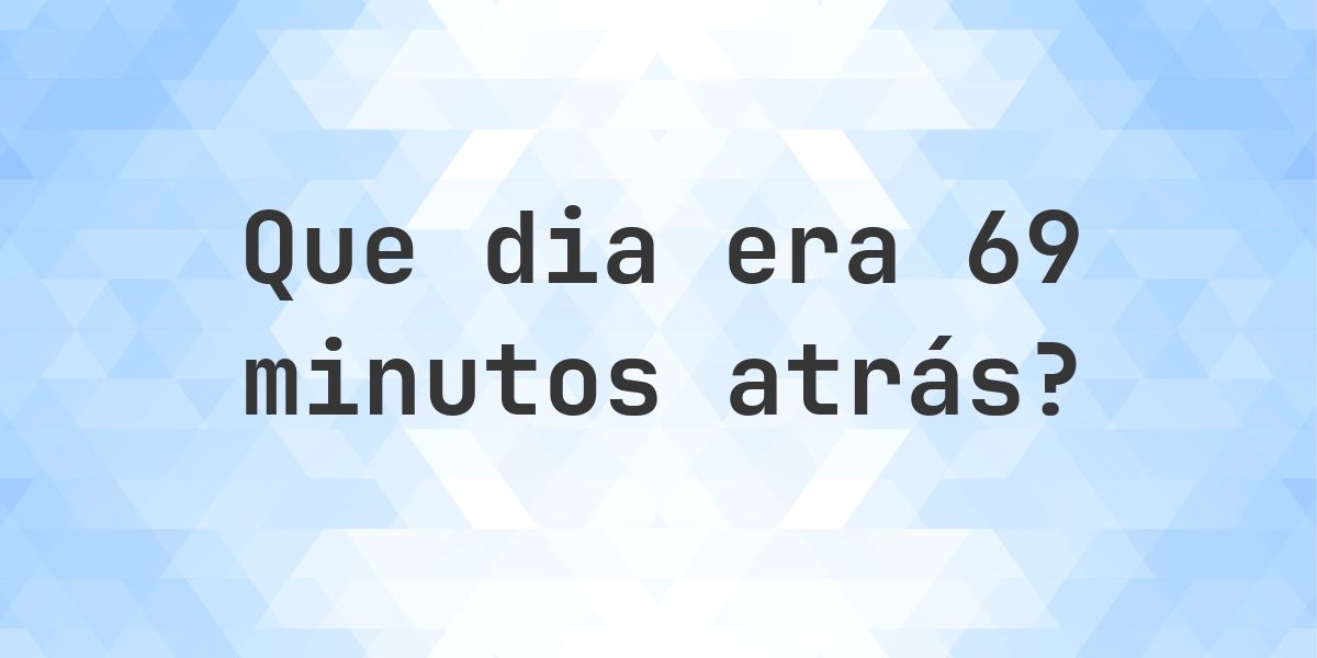69 minutos atrás - que dia e hora era? - Calculatio