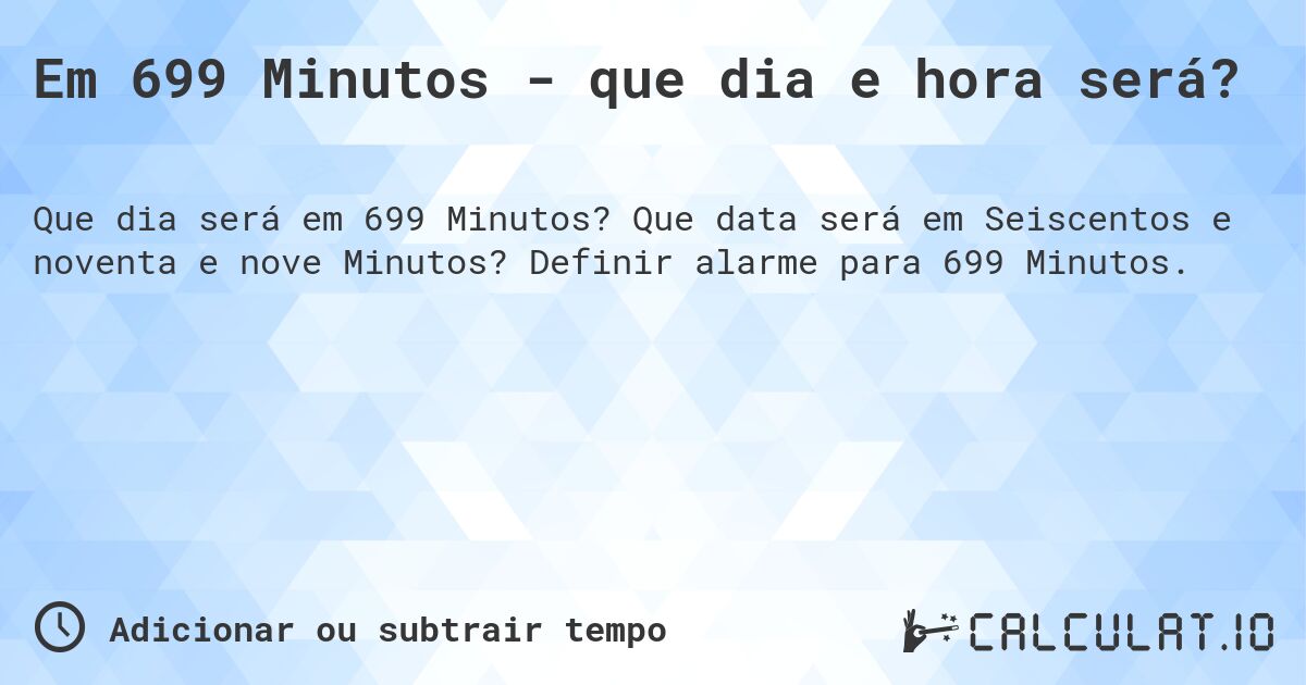 Em 699 Minutos - que dia e hora será?. Que data será em Seiscentos e noventa e nove Minutos? Definir alarme para 699 Minutos.