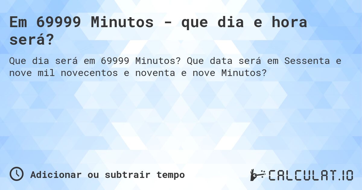 Em 69999 Minutos - que dia e hora será?. Que data será em Sessenta e nove mil novecentos e noventa e nove Minutos?