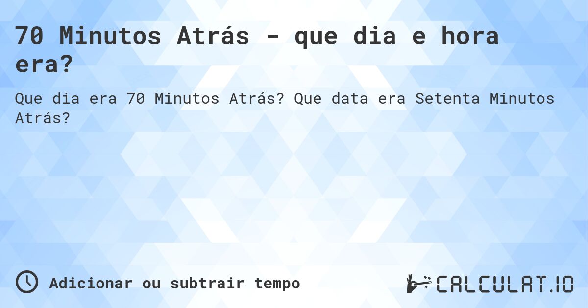 70 Minutos Atrás - que dia e hora era?. Que data era Setenta Minutos Atrás?