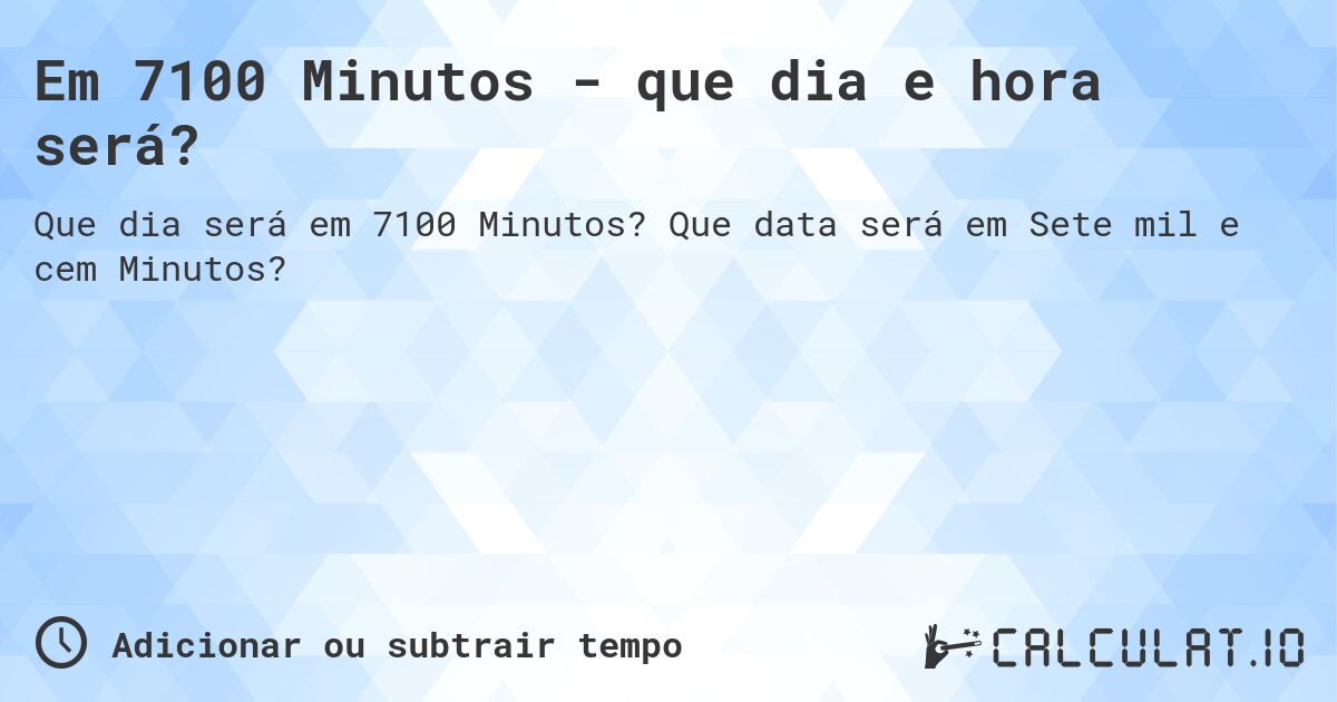 Em 7100 Minutos - que dia e hora será?. Que data será em Sete mil e cem Minutos?