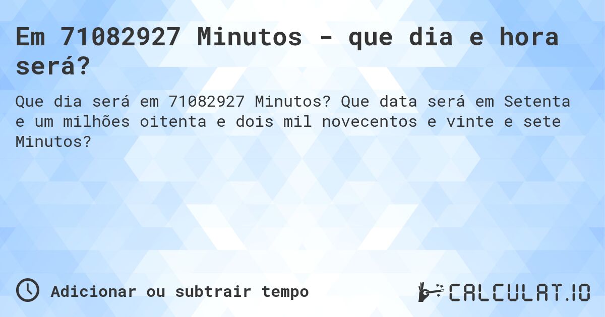 Em 71082927 Minutos - que dia e hora será?. Que data será em Setenta e um milhões oitenta e dois mil novecentos e vinte e sete Minutos?