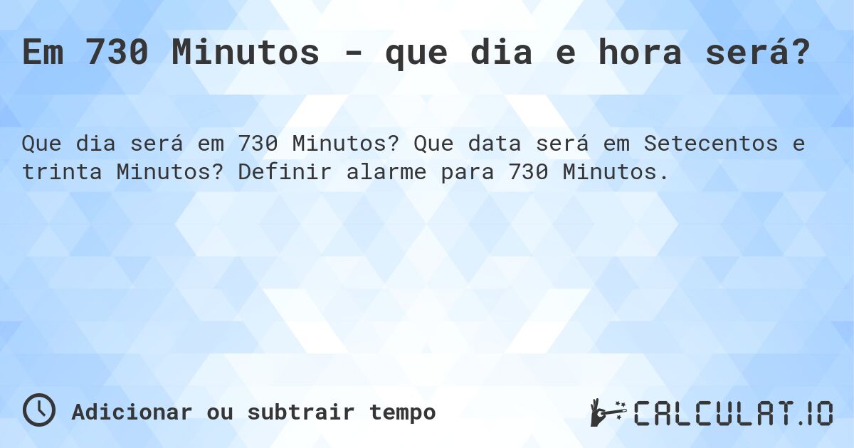 Em 730 Minutos - que dia e hora será?. Que data será em Setecentos e trinta Minutos? Definir alarme para 730 Minutos.