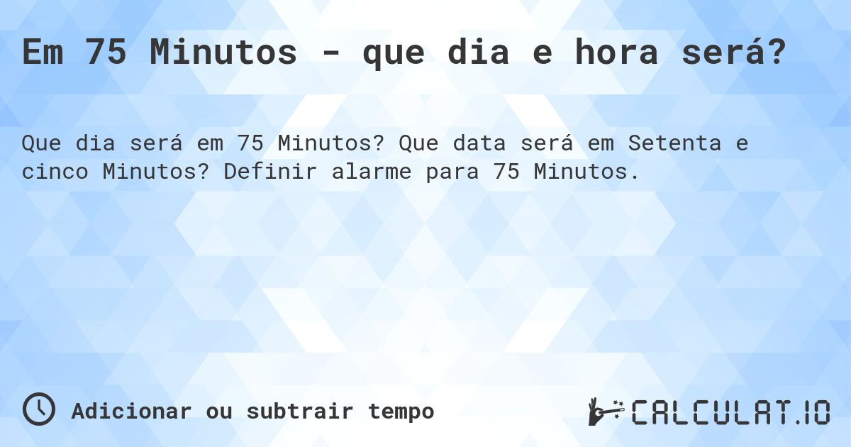 Em 75 Minutos - que dia e hora será?. Que data será em Setenta e cinco Minutos? Definir alarme para 75 Minutos.