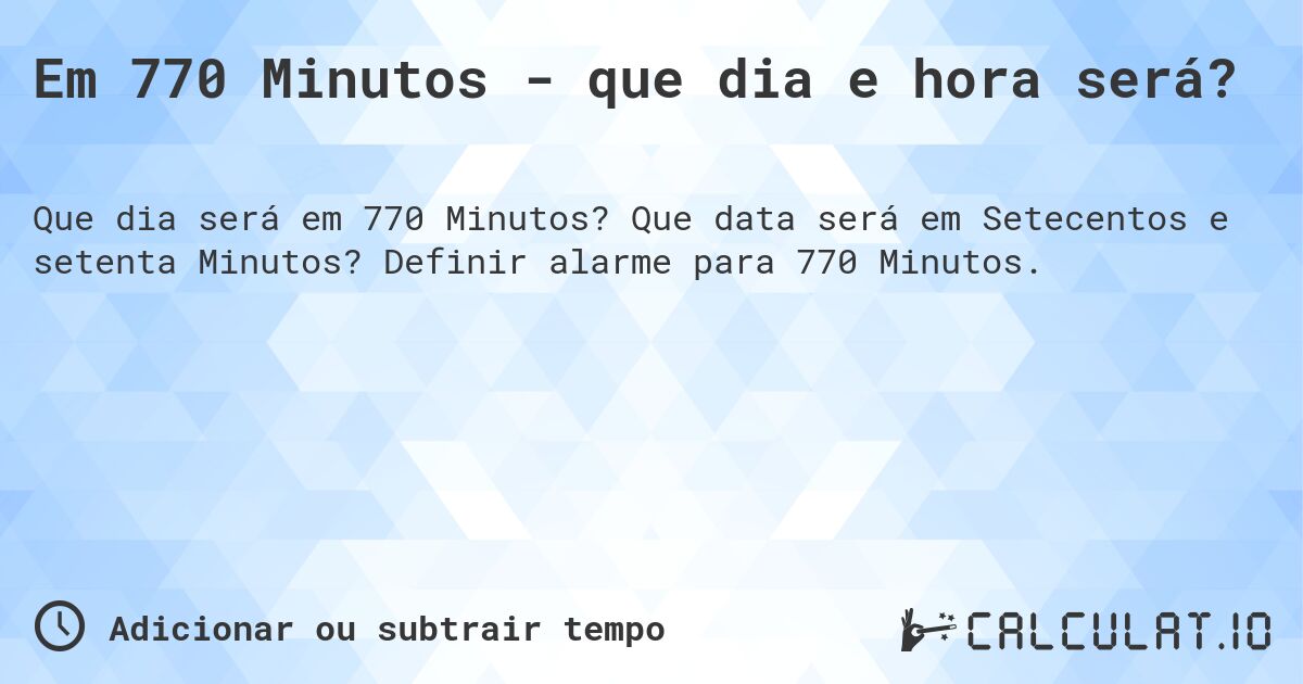 Em 770 Minutos - que dia e hora será?. Que data será em Setecentos e setenta Minutos? Definir alarme para 770 Minutos.