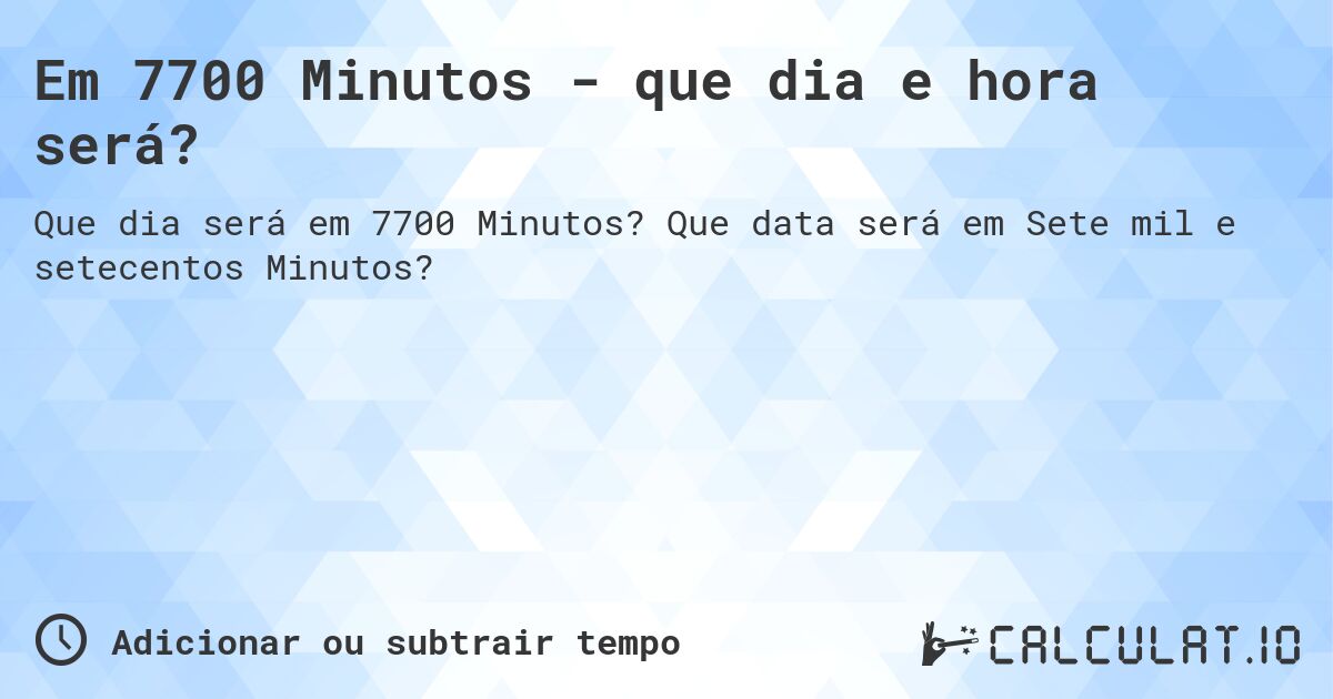 Em 7700 Minutos - que dia e hora será?. Que data será em Sete mil e setecentos Minutos?