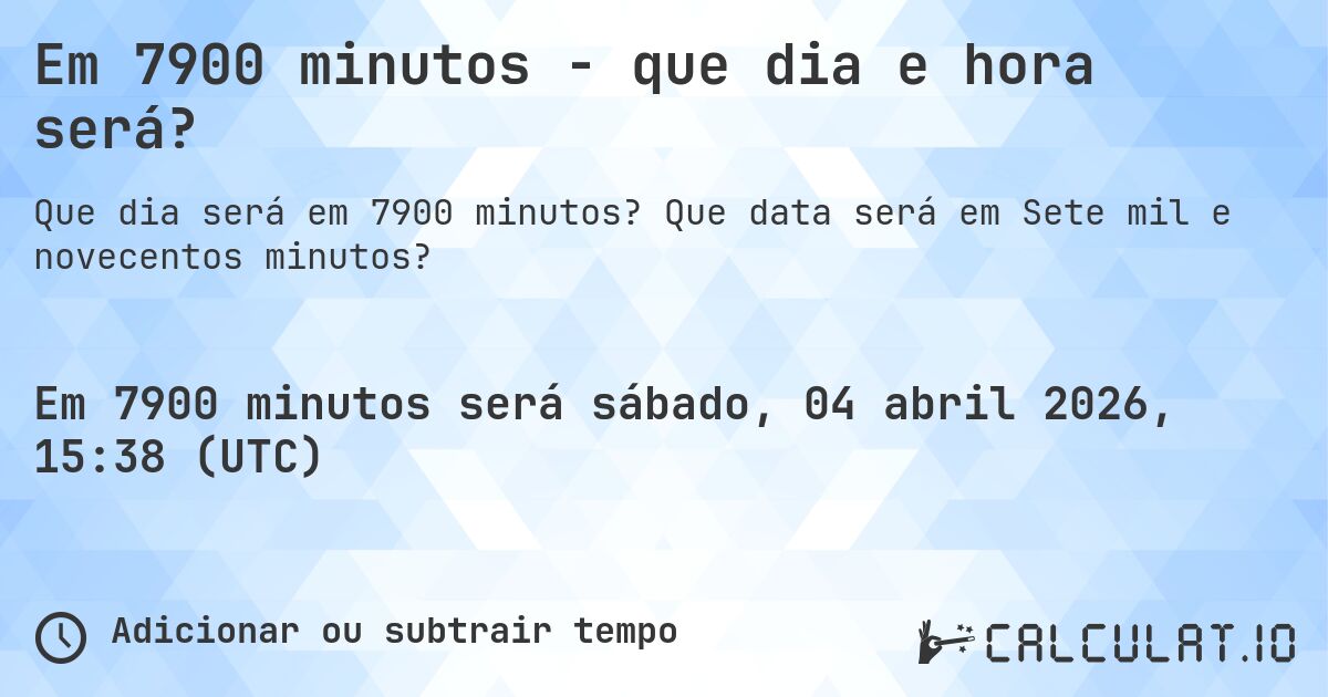 Em 7900 minutos - que dia e hora será?. Que data será em Sete mil e novecentos minutos?