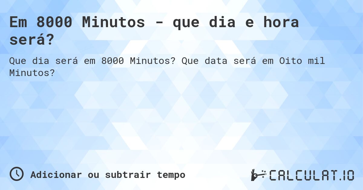 Em 8000 Minutos - que dia e hora será?. Que data será em Oito mil Minutos?