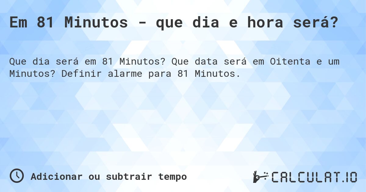 Em 81 Minutos - que dia e hora será?. Que data será em Oitenta e um Minutos? Definir alarme para 81 Minutos.