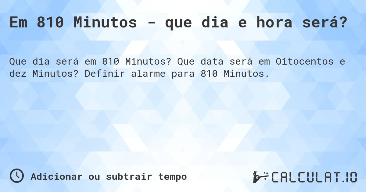 Em 810 Minutos - que dia e hora será?. Que data será em Oitocentos e dez Minutos? Definir alarme para 810 Minutos.