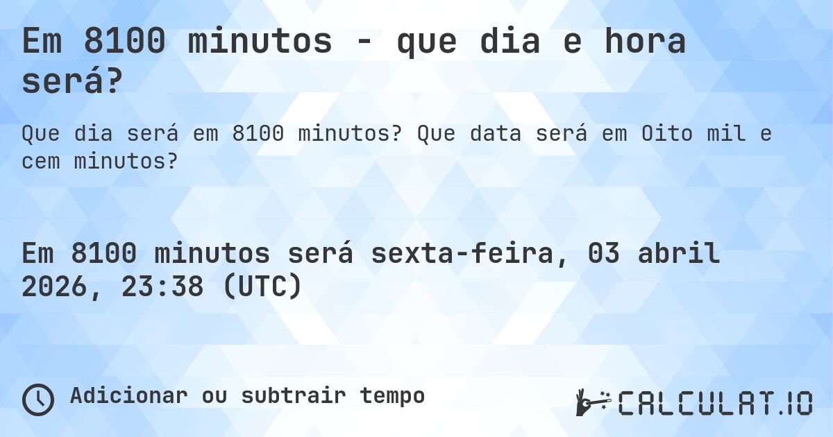 Em 8100 minutos - que dia e hora será?. Que data será em Oito mil e cem minutos?