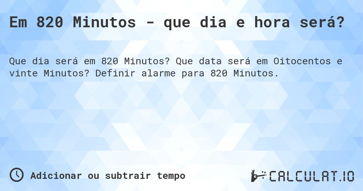 Em 820 Minutos - que dia e hora será?. Que data será em Oitocentos e vinte Minutos? Definir alarme para 820 Minutos.