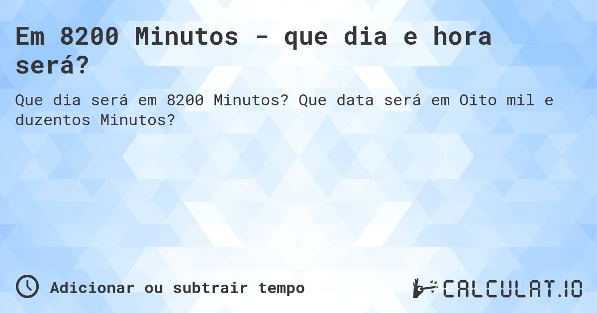 Em 8200 Minutos - que dia e hora será?. Que data será em Oito mil e duzentos Minutos?