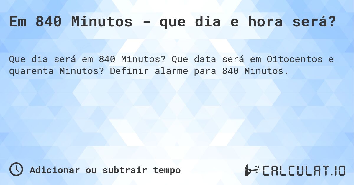 Em 840 Minutos - que dia e hora será?. Que data será em Oitocentos e quarenta Minutos? Definir alarme para 840 Minutos.