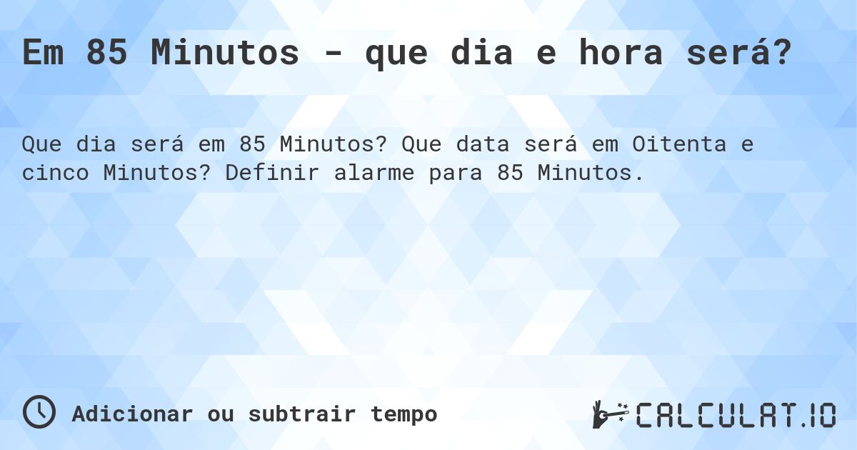 Em 85 Minutos - que dia e hora será?. Que data será em Oitenta e cinco Minutos? Definir alarme para 85 Minutos.